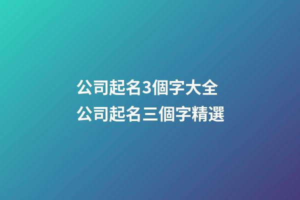 公司起名3個字大全 公司起名三個字精選-第1張-公司起名-玄機(jī)派